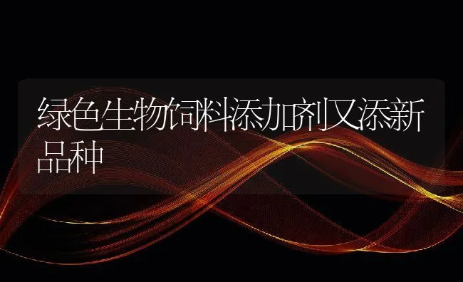 绿色生物饲料添加剂又添新品种 | 动物养殖学堂