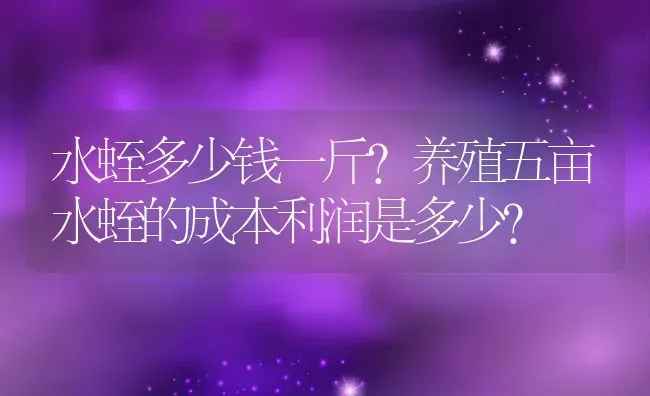 水蛭多少钱一斤?养殖五亩水蛭的成本利润是多少？ | 动物养殖百科