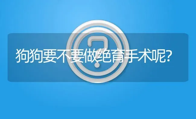 狗狗要不要做绝育手术呢？ | 动物养殖问答