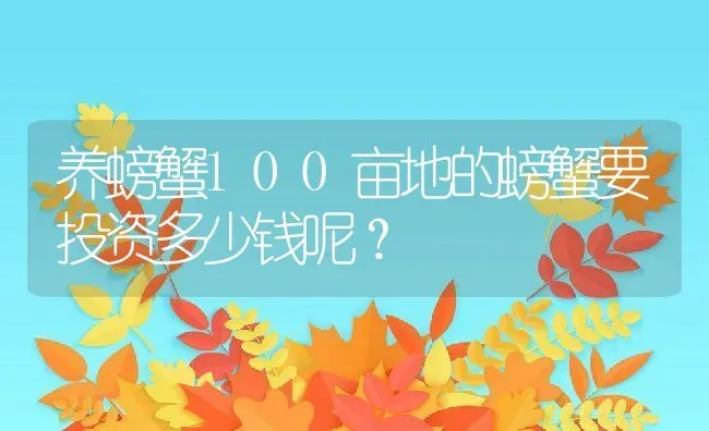 养螃蟹100亩地的螃蟹要投资多少钱呢？ | 动物养殖百科