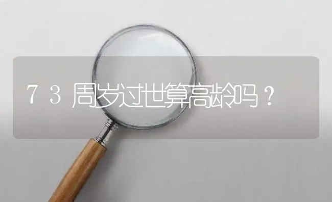 73周岁过世算高龄吗？ | 鱼类宠物饲养