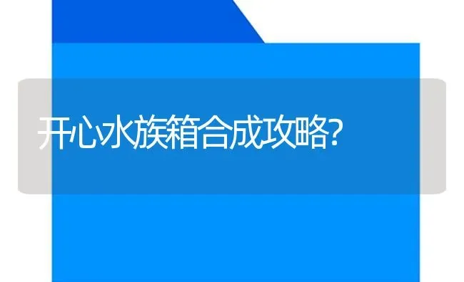 开心水族箱合成攻略？ | 鱼类宠物饲养