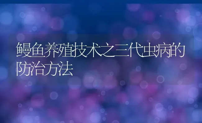 鳗鱼养殖技术之三代虫病的防治方法 | 动物养殖教程