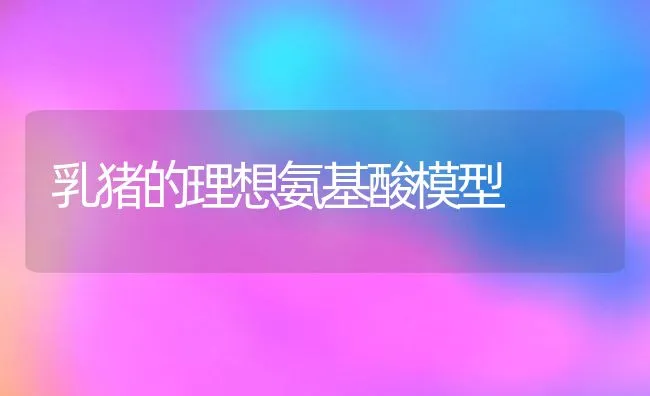 乳猪的理想氨基酸模型 | 动物养殖学堂