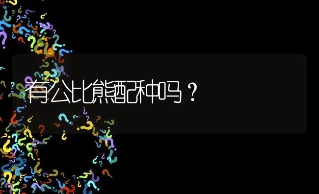 有公比熊配种吗？ | 动物养殖问答