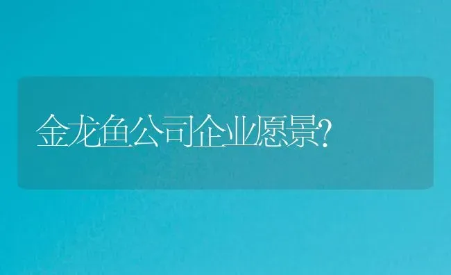 金龙鱼公司企业愿景？ | 鱼类宠物饲养