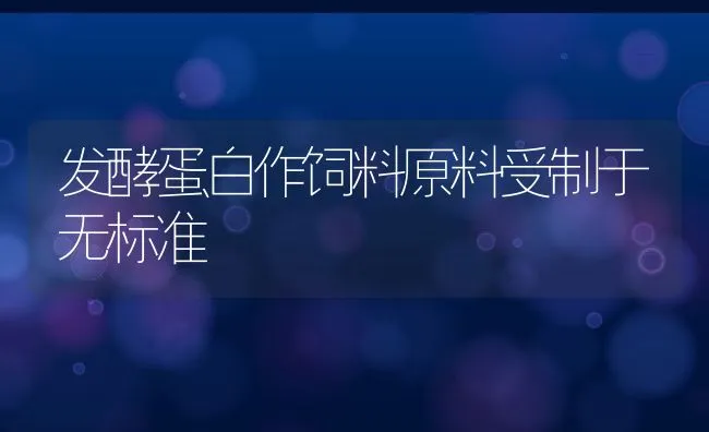 发酵蛋白作饲料原料受制于无标准 | 动物养殖饲料