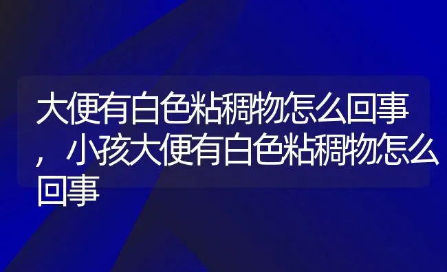 大便有白色粘稠物怎么回事,小孩大便有白色粘稠物怎么回事 | 宠物百科知识