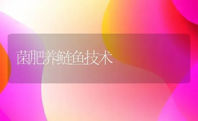 菌肥养鲢鱼技术 | 淡水养殖技术