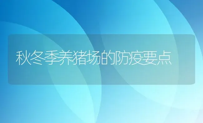 秋冬季养猪场的防疫要点 | 动物养殖百科