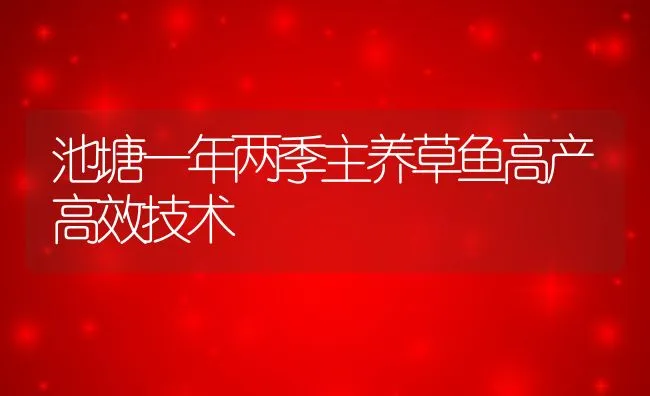 池塘一年两季主养草鱼高产高效技术 | 动物养殖饲料