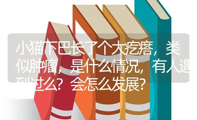 小猫下巴长了个大疙瘩，类似肿瘤，是什么情况，有人遇到过么?会怎么发展？ | 动物养殖问答