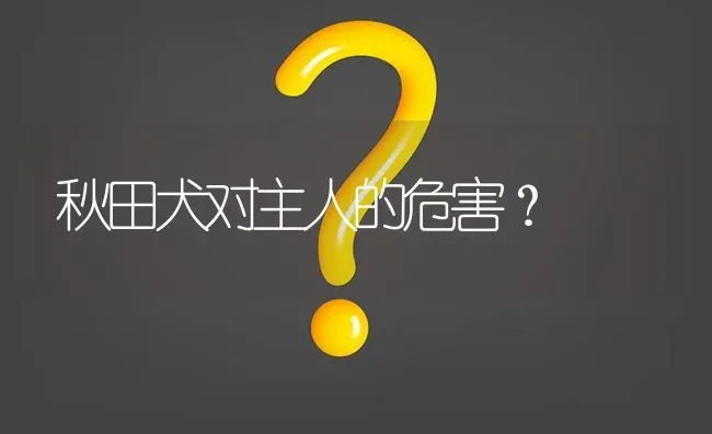 秋田犬对主人的危害？ | 动物养殖问答