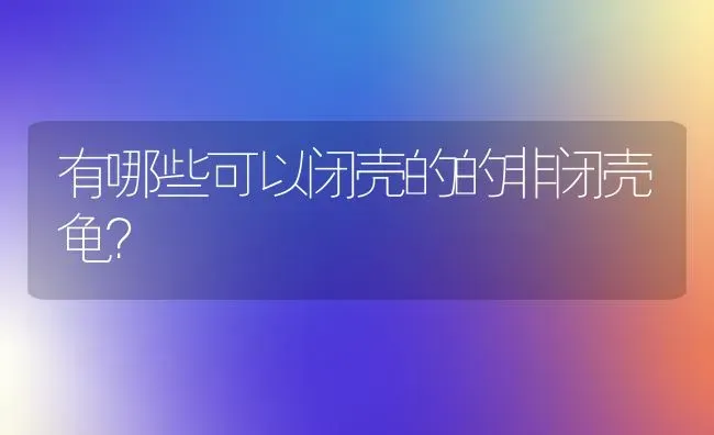 有哪些可以闭壳的的非闭壳龟？ | 动物养殖问答