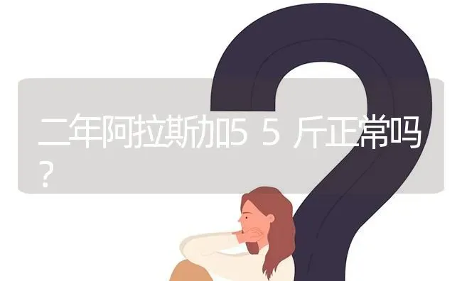 二年阿拉斯加55斤正常吗？ | 动物养殖问答