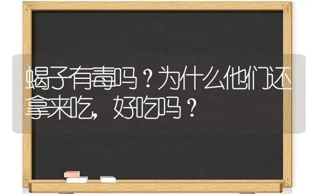 蝎子有毒吗？为什么他们还拿来吃，好吃吗？ | 动物养殖问答