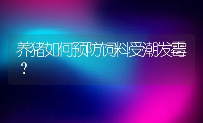 养猪如何预防饲料受潮发霉？ | 动物养殖百科