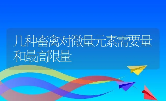 几种畜禽对微量元素需要量和最高限量 | 动物养殖学堂