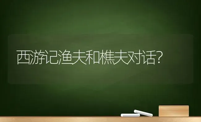 西游记渔夫和樵夫对话？ | 动物养殖问答