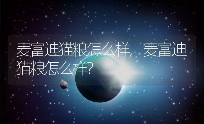 麦富迪猫粮怎么样,麦富迪猫粮怎么样? | 宠物百科知识