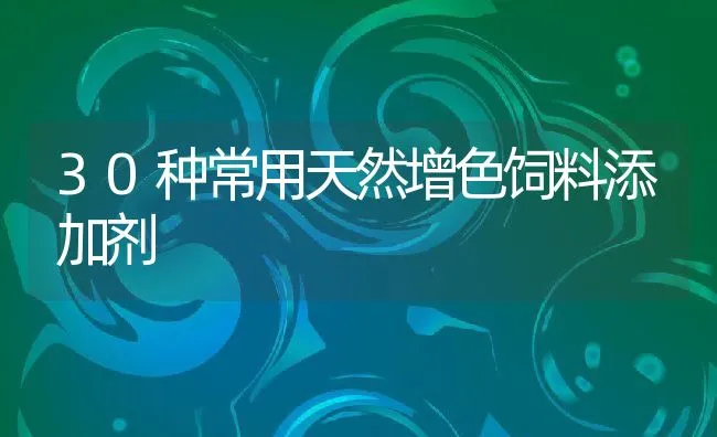 30种常用天然增色饲料添加剂 | 动物养殖饲料