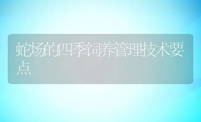 蛇场的四季饲养管理技术要点 | 动物养殖饲料