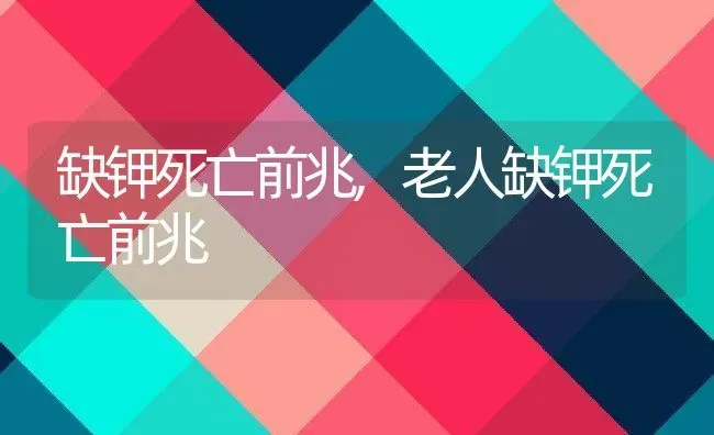 缺钾死亡前兆,老人缺钾死亡前兆 | 宠物百科知识