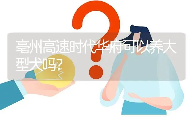 亳州高速时代华府可以养大型犬吗？ | 动物养殖问答