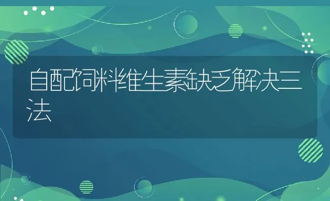 自配饲料维生素缺乏解决三法 | 动物养殖学堂