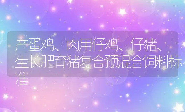 产蛋鸡、肉用仔鸡、仔猪、生长肥育猪复合预混合饲料标准 | 动物养殖饲料