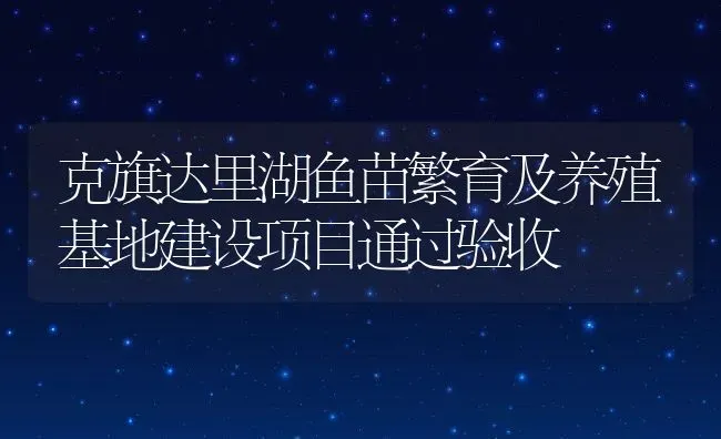 克旗达里湖鱼苗繁育及养殖基地建设项目通过验收 | 动物养殖教程