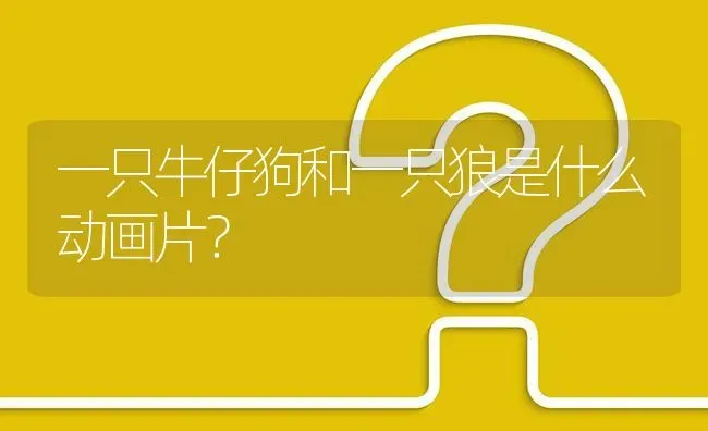 一只牛仔狗和一只狼是什么动画片？ | 动物养殖问答