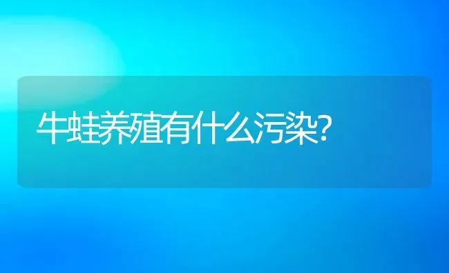 牛蛙养殖有什么污染？ | 动物养殖百科