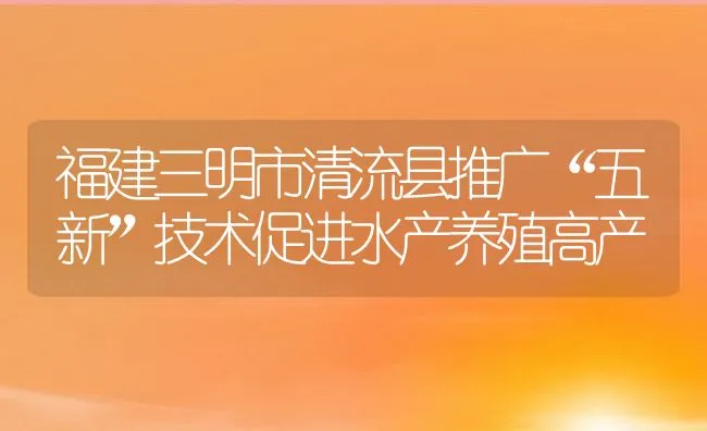 福建三明市清流县推广“五新”技术促进水产养殖高产 | 动物养殖饲料