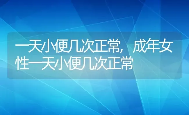 一天小便几次正常,成年女性一天小便几次正常 | 宠物百科知识