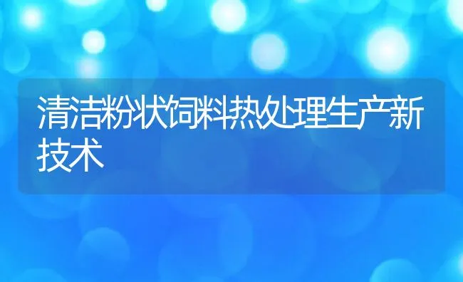 清洁粉状饲料热处理生产新技术 | 动物养殖饲料