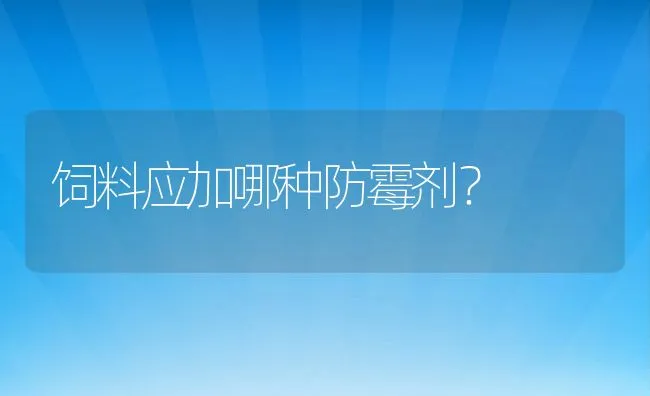 饲料应加哪种防霉剂？ | 动物养殖饲料