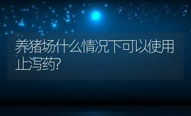 养猪场什么情况下可以使用止泻药? | 动物养殖学堂