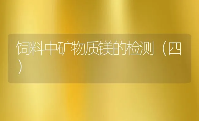 饲料中矿物质镁的检测（四） | 动物养殖饲料