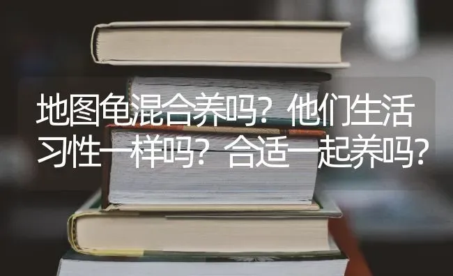 地图龟混合养吗？他们生活习性一样吗？合适一起养吗？ | 动物养殖问答