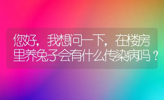 您好，我想问一下，在楼房里养兔子会有什么传染病吗？ | 动物养殖问答