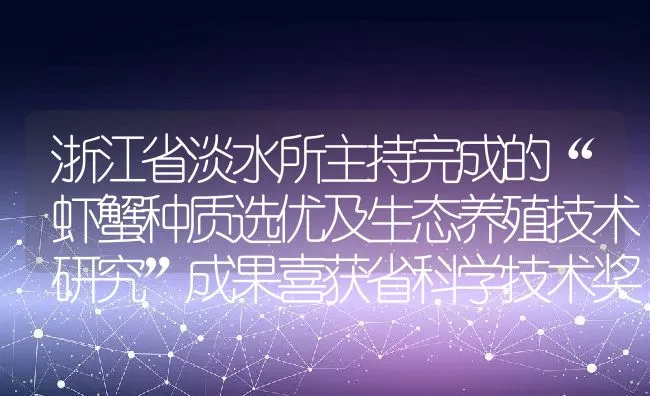 浙江省淡水所主持完成的“虾蟹种质选优及生态养殖技术研究”成果喜获省科学技术奖二等 | 动物养殖饲料