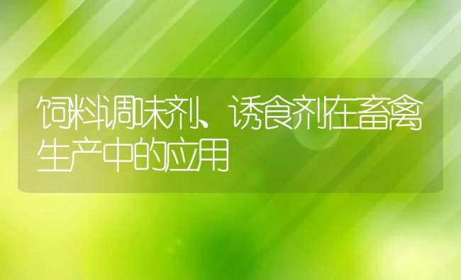 饲料调味剂、诱食剂在畜禽生产中的应用 | 动物养殖饲料