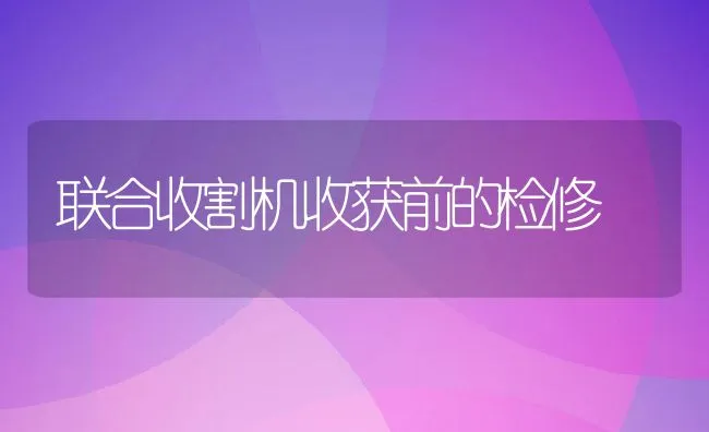 联合收割机收获前的检修 | 水产养殖知识