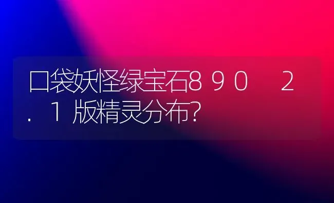 口袋妖怪绿宝石890 2.1版精灵分布？ | 动物养殖问答