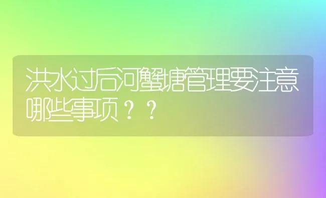 洪水过后河蟹塘管理要注意哪些事项？？ | 动物养殖百科