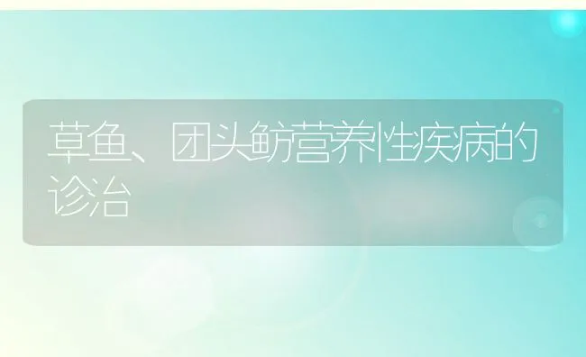 草鱼、团头鲂营养性疾病的诊治 | 动物养殖饲料