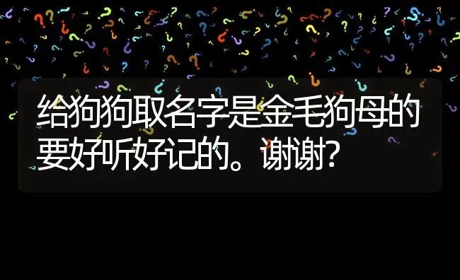 给狗狗取名字是金毛狗母的要好听好记的。谢谢？ | 动物养殖问答