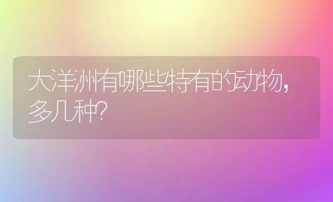 大洋洲有哪些特有的动物，多几种？ | 动物养殖问答