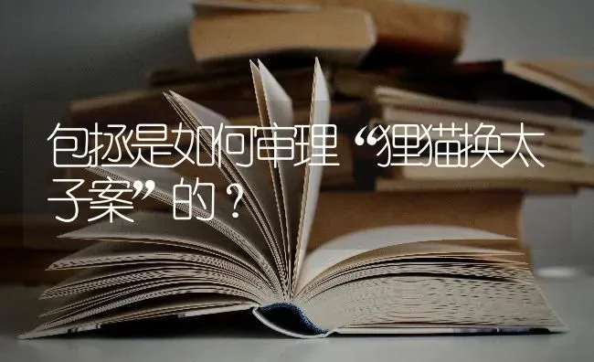 包拯是如何审理“狸猫换太子案”的？ | 动物养殖问答